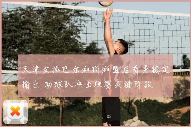 天津女排巴尔加斯加盟后首秀稳定输出 助球队冲击联赛关键阶段