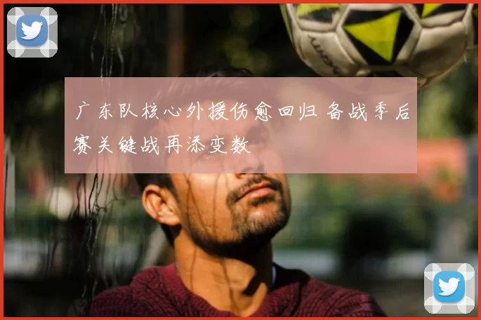 广东队核心外援伤愈回归 备战季后赛关键战再添变数
