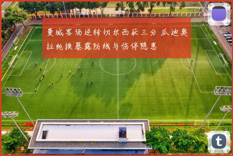 曼城客场逆转切尔西获三分 瓜迪奥拉轮换暴露防线与伤停隐患