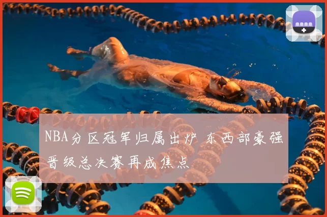 NBA分区冠军归属出炉 东西部豪强晋级总决赛再成焦点