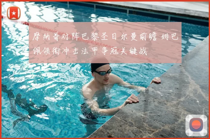 摩纳哥对阵巴黎圣日尔曼前瞻 姆巴佩领衔冲击法甲争冠关键战