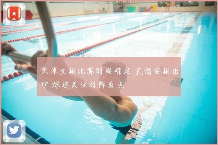 天津女排比赛时间确定 直播安排出炉 球迷关注对阵看点