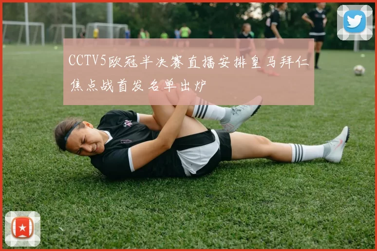 CCTV5欧冠半决赛直播安排皇马拜仁焦点战首发名单出炉