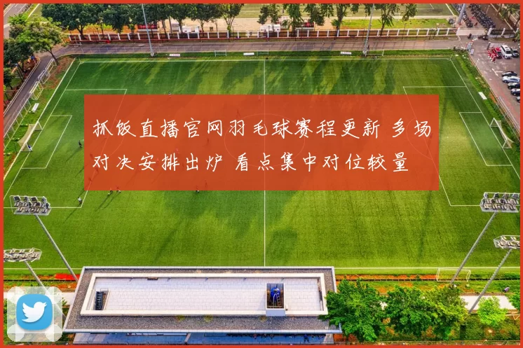 抓饭直播官网羽毛球赛程更新 多场对决安排出炉 看点集中对位较量