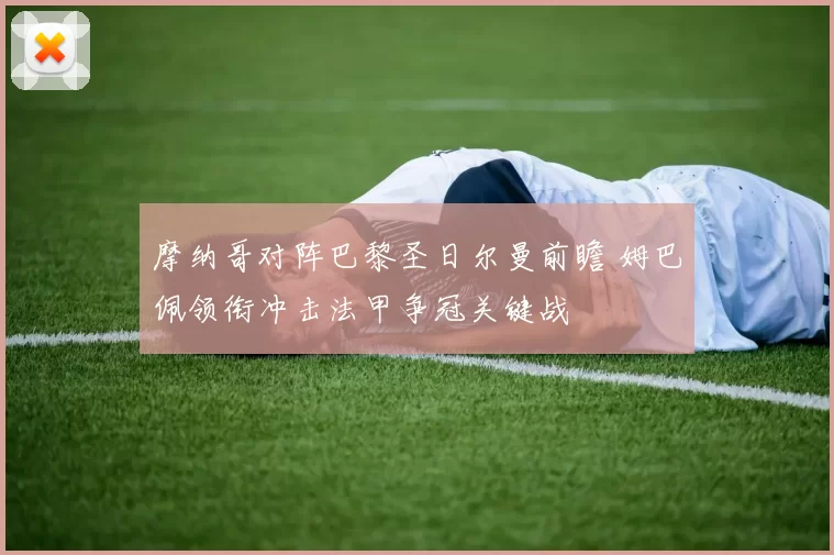 摩纳哥对阵巴黎圣日尔曼前瞻 姆巴佩领衔冲击法甲争冠关键战