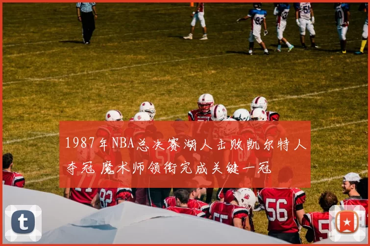 1987年NBA总决赛湖人击败凯尔特人夺冠 魔术师领衔完成关键一冠