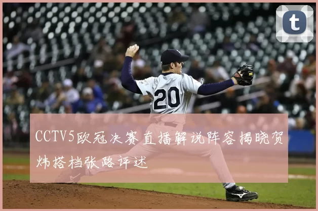 CCTV5欧冠决赛直播解说阵容揭晓贺炜搭档张路评述