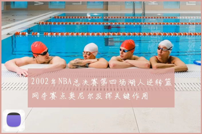 2002年NBA总决赛第四场湖人逆转篮网夺赛点奥尼尔发挥关键作用
