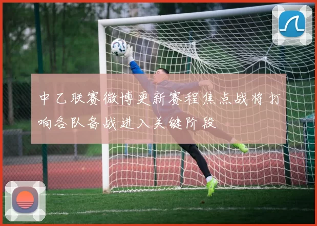中乙联赛微博更新赛程焦点战将打响各队备战进入关键阶段