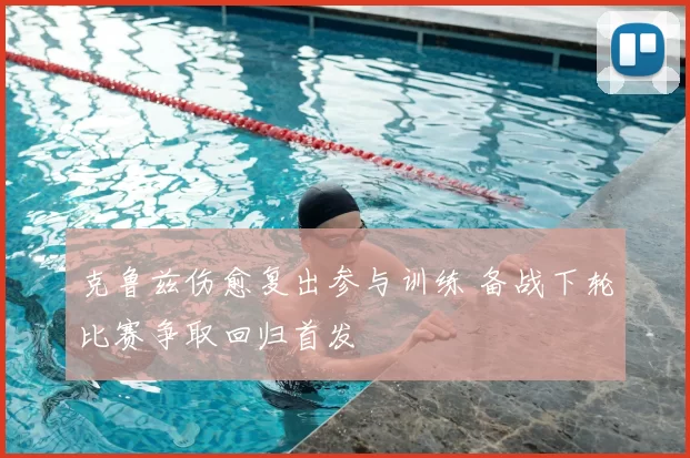 克鲁兹伤愈复出参与训练 备战下轮比赛争取回归首发
