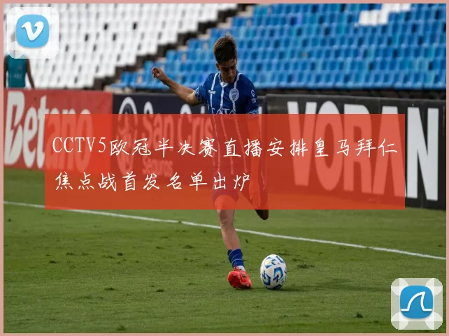 CCTV5欧冠半决赛直播安排皇马拜仁焦点战首发名单出炉