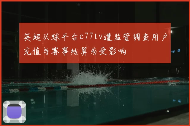 英超买球平台c77tv遭监管调查用户充值与赛事结算或受影响