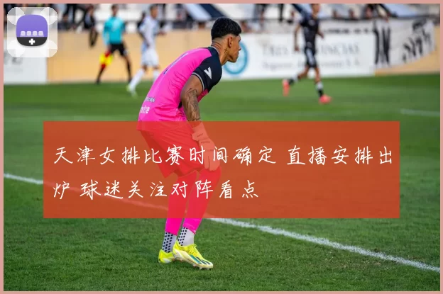 天津女排比赛时间确定 直播安排出炉 球迷关注对阵看点