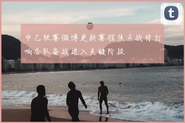 中乙联赛微博更新赛程焦点战将打响各队备战进入关键阶段