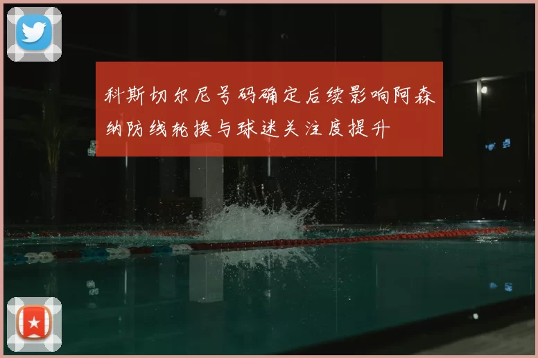 科斯切尔尼号码确定后续影响阿森纳防线轮换与球迷关注度提升