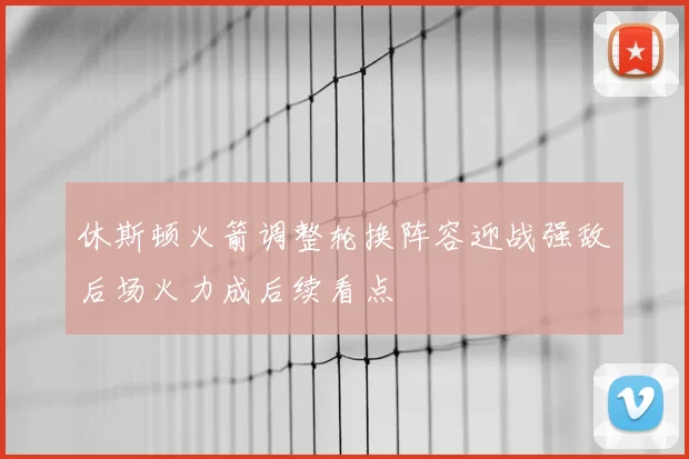 休斯顿火箭调整轮换阵容迎战强敌后场火力成后续看点