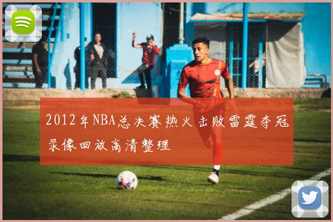 2012年NBA总决赛热火击败雷霆夺冠录像回放高清整理