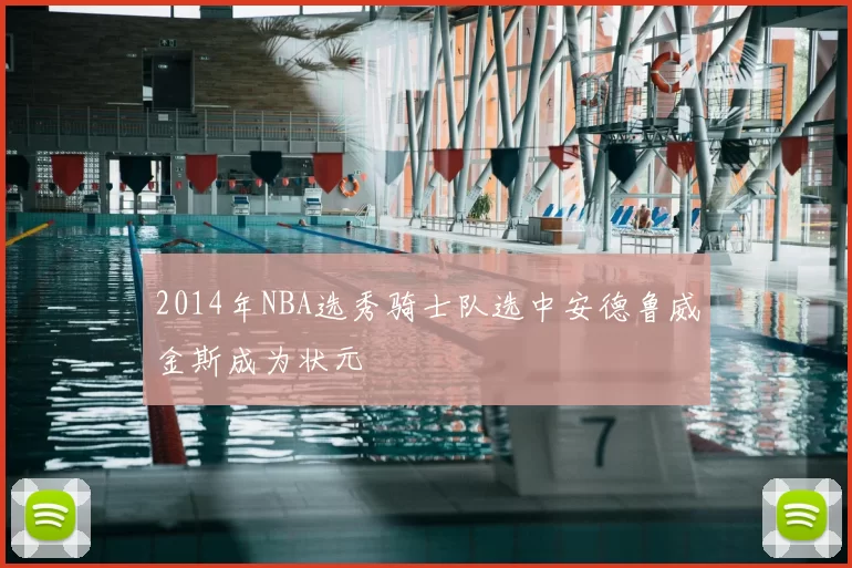 2014年NBA选秀骑士队选中安德鲁威金斯成为状元