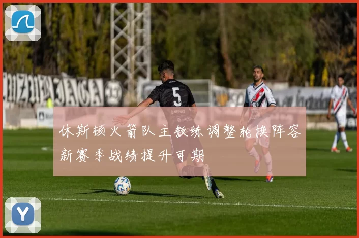 休斯顿火箭队主教练调整轮换阵容新赛季战绩提升可期