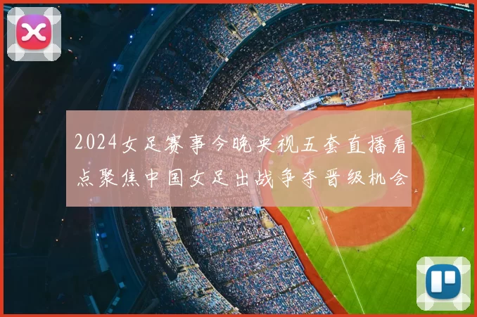 2024女足赛事今晚央视五套直播看点聚焦中国女足出战争夺晋级机会