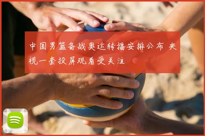 中国男篮备战奥运转播安排公布 央视一套投屏观看受关注