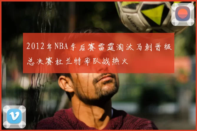 2012年NBA季后赛雷霆淘汰马刺晋级总决赛杜兰特率队战热火