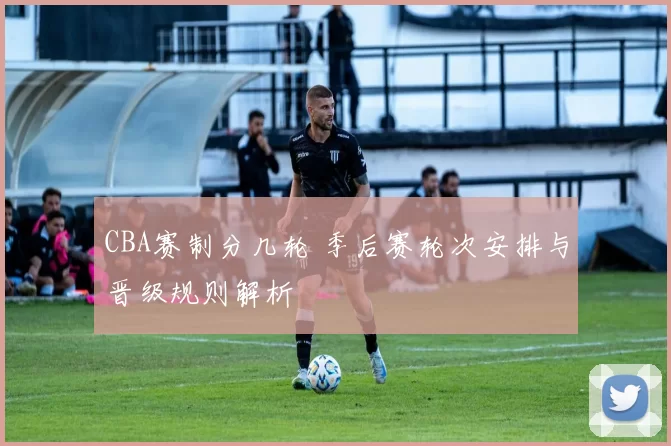 CBA赛制分几轮 季后赛轮次安排与晋级规则解析