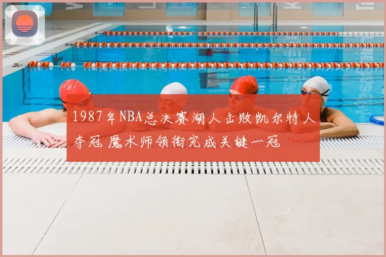 1987年NBA总决赛湖人击败凯尔特人夺冠 魔术师领衔完成关键一冠
