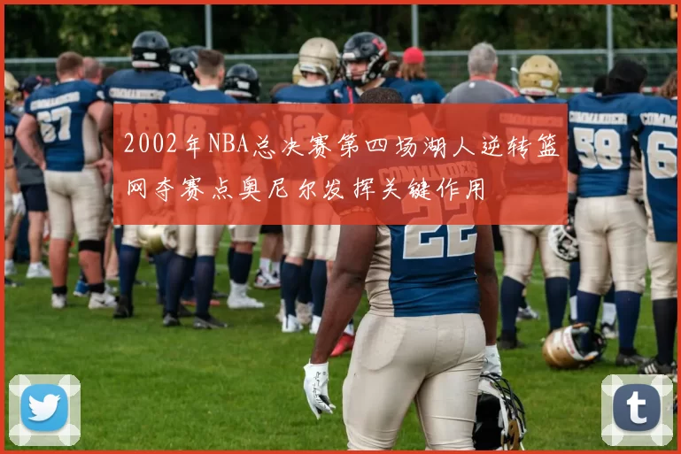 2002年NBA总决赛第四场湖人逆转篮网夺赛点奥尼尔发挥关键作用