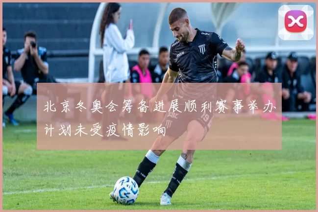 北京冬奥会筹备进展顺利赛事举办计划未受疫情影响