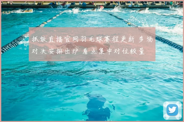 抓饭直播官网羽毛球赛程更新 多场对决安排出炉 看点集中对位较量
