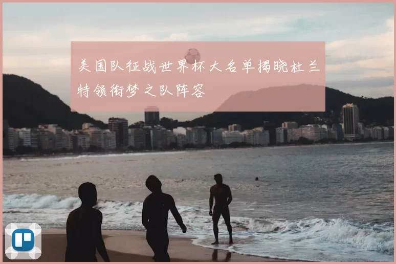 美国队征战世界杯大名单揭晓杜兰特领衔梦之队阵容