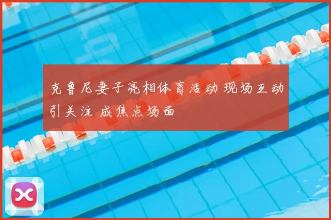 克鲁尼妻子亮相体育活动 现场互动引关注 成焦点场面