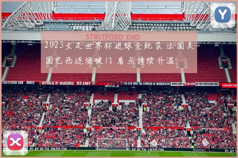 2023女足世界杯进球全纪录 法国美国巴西连场破门 看点持续升温