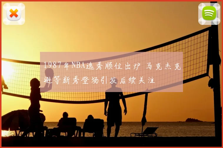 1987年NBA选秀顺位出炉 马克杰克逊等新秀登场引发后续关注