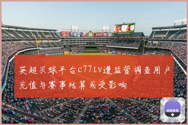 英超买球平台c77tv遭监管调查用户充值与赛事结算或受影响