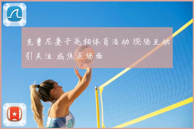 克鲁尼妻子亮相体育活动 现场互动引关注 成焦点场面