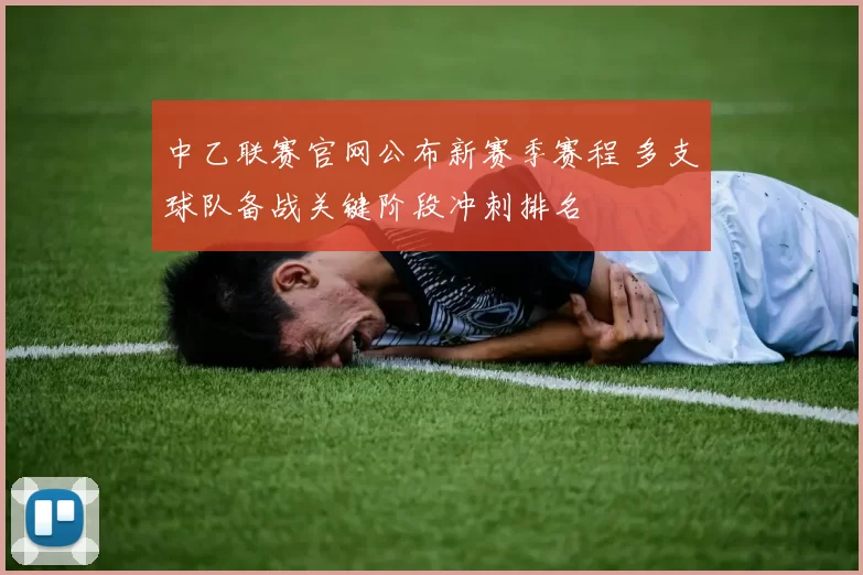 中乙联赛官网公布新赛季赛程 多支球队备战关键阶段冲刺排名