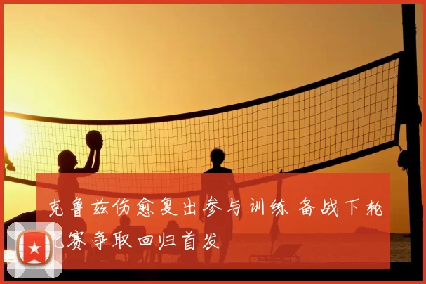 克鲁兹伤愈复出参与训练 备战下轮比赛争取回归首发