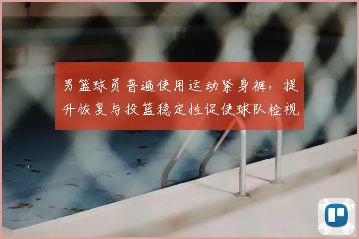 男篮球员普遍使用运动紧身裤,提升恢复与投篮稳定性促使球队检视装备