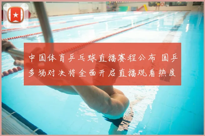 中国体育乒乓球直播赛程公布 国乒多场对决将全面开启直播观看热度提升