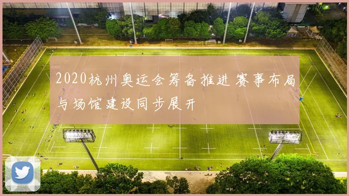 2020杭州奥运会筹备推进 赛事布局与场馆建设同步展开