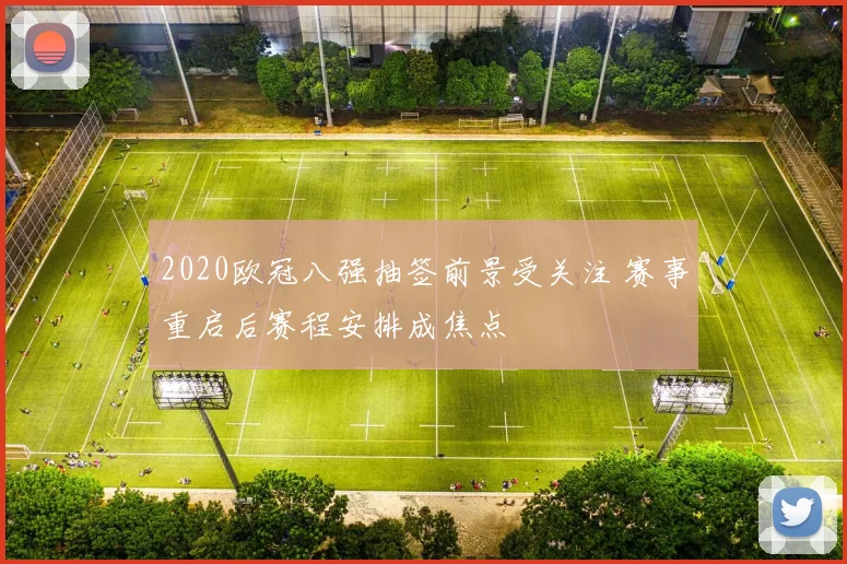 2020欧冠八强抽签前景受关注 赛事重启后赛程安排成焦点