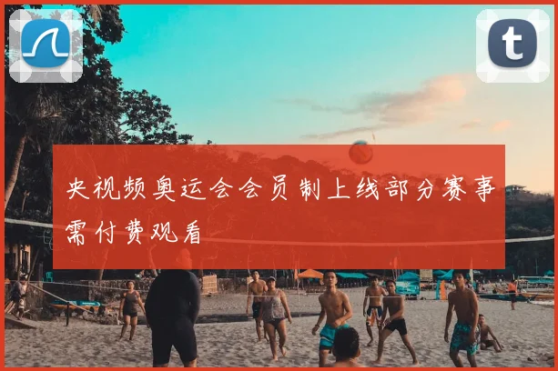 央视频奥运会会员制上线部分赛事需付费观看