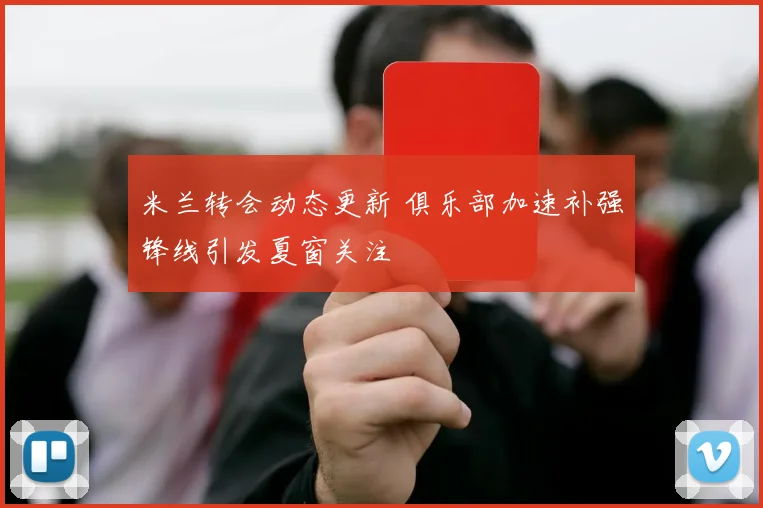 米兰转会动态更新 俱乐部加速补强锋线引发夏窗关注