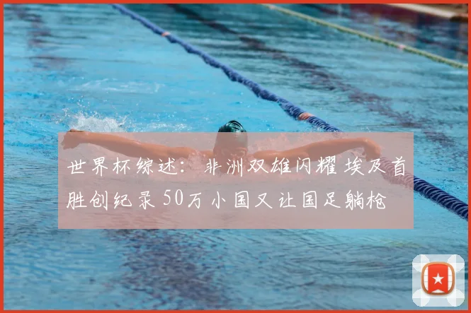 世界杯综述：非洲双雄闪耀 埃及首胜创纪录 50万小国又让国足躺枪