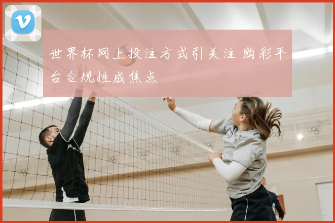 世界杯网上投注方式引关注 购彩平台合规性成焦点