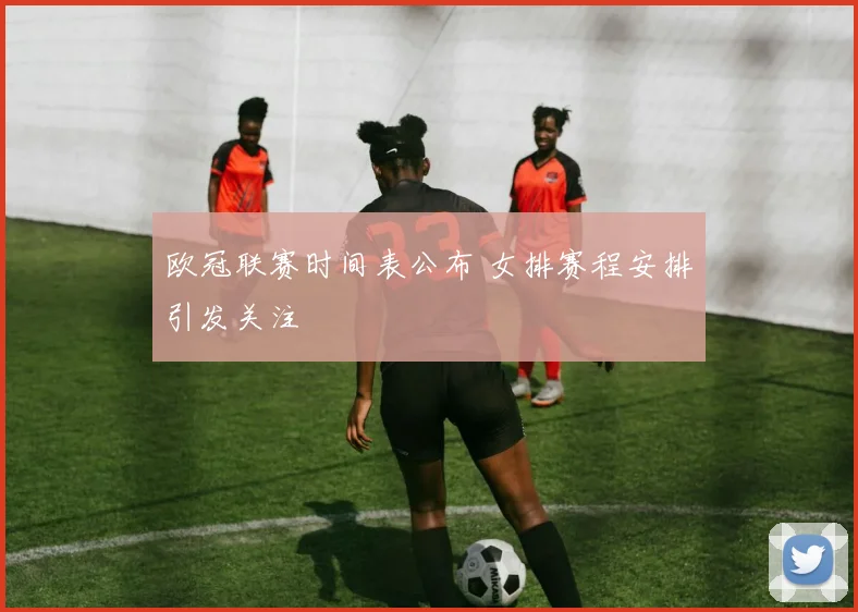 欧冠联赛时间表公布 女排赛程安排引发关注