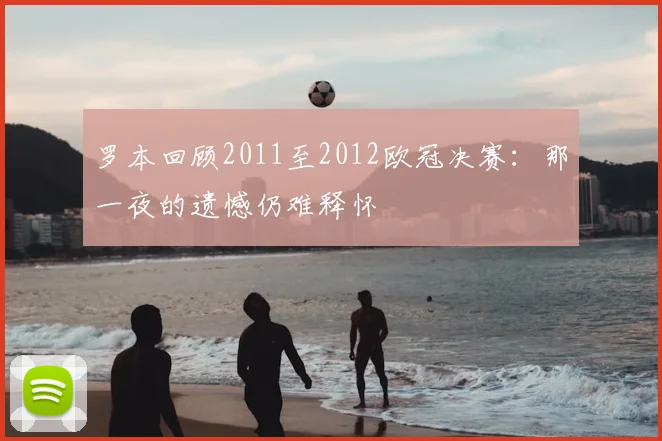 罗本回顾2011至2012欧冠决赛:那一夜的遗憾仍难释怀
