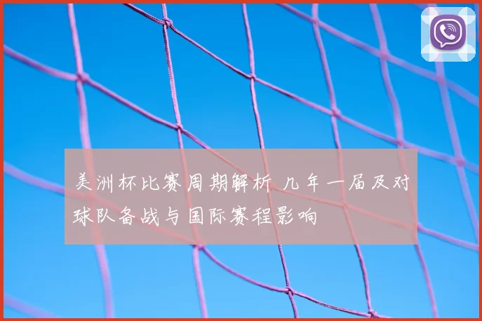美洲杯比赛周期解析 几年一届及对球队备战与国际赛程影响